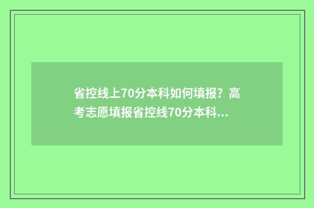 省控线上70分本科如何填报？高考志愿填报省控线70分本科报考指南 省控线上录取率是多少
