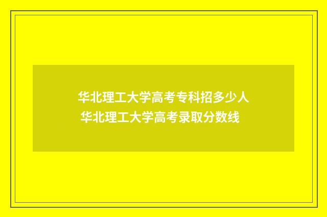华北理工大学高考专科招多少人 华北理工大学高考录取分数线