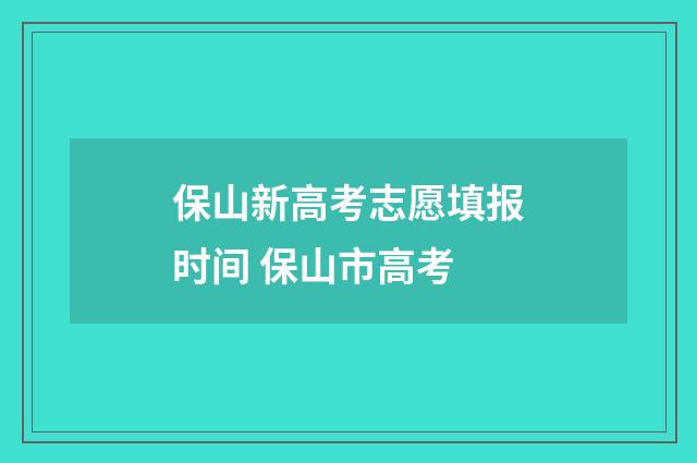保山新高考志愿填报时间 保山市高考