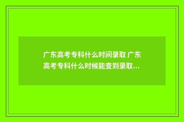 广东高考专科什么时间录取 广东高考专科什么时候能查到录取结果