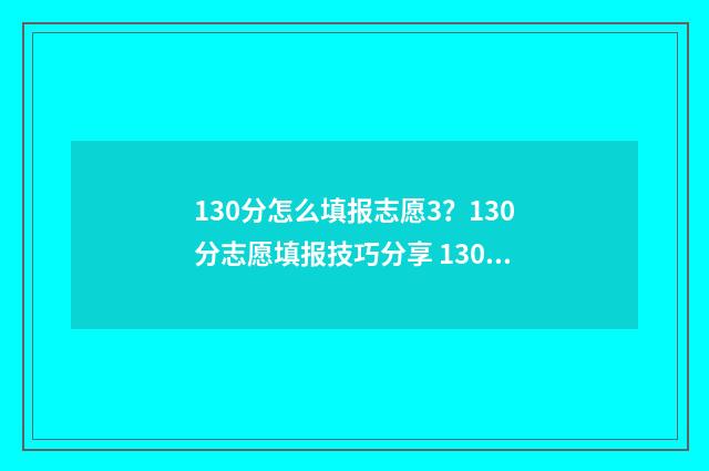 130分怎么填报志愿3？130分志愿填报技巧分享 130的总分多少及格