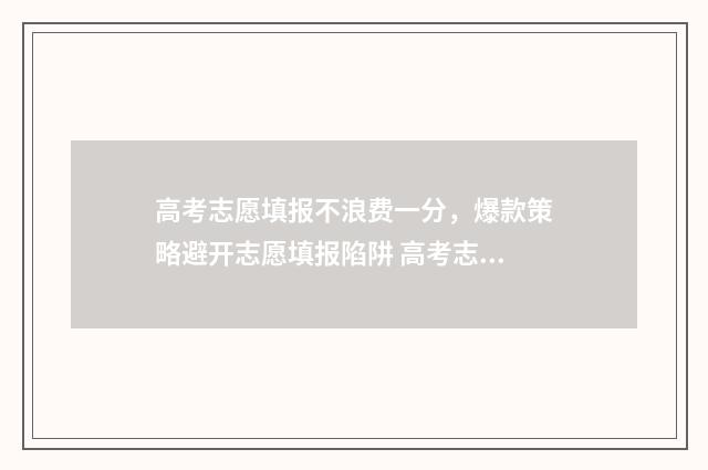 高考志愿填报不浪费一分，爆款策略避开志愿填报陷阱 高考志愿填报不服从调剂会怎样