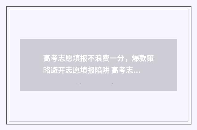 高考志愿填报不浪费一分，爆款策略避开志愿填报陷阱 高考志愿填报不服从调剂会怎样