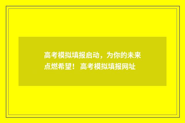 高考模拟填报启动，为你的未来点燃希望！ 高考模拟填报网址