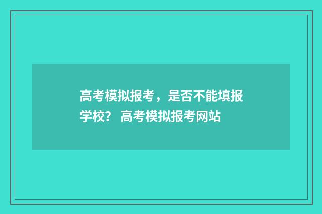 高考模拟报考，是否不能填报学校？ 高考模拟报考网站