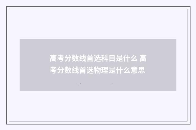 高考分数线首选科目是什么 高考分数线首选物理是什么意思