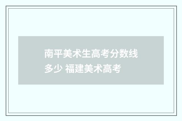 南平美术生高考分数线多少 福建美术高考