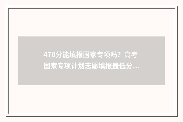 470分能填报国家专项吗？高考国家专项计划志愿填报最低分数线 470分能填报国家专业吗