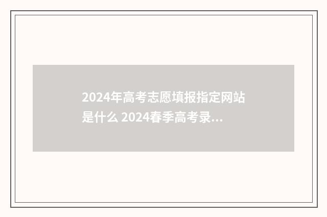 2024年高考志愿填报指定网站是什么 2024春季高考录取分数线