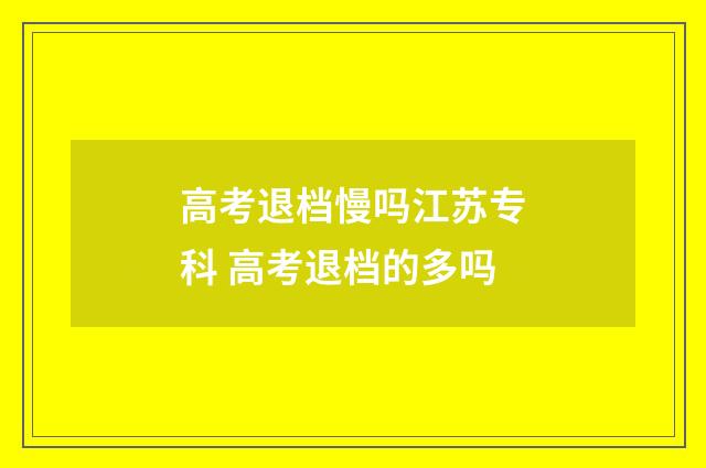 高考退档慢吗江苏专科 高考退档的多吗