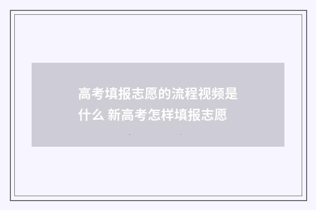 高考填报志愿的流程视频是什么 新高考怎样填报志愿