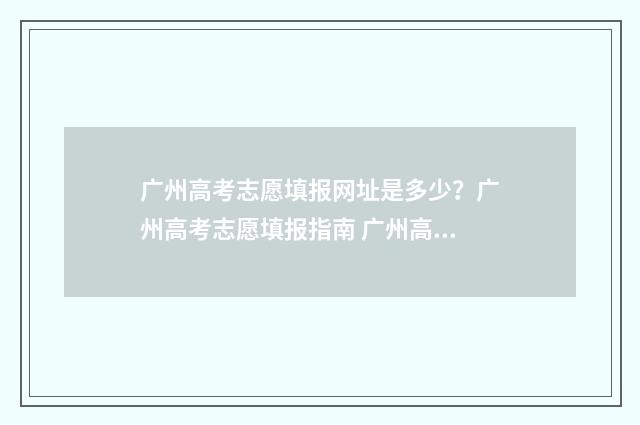 广州高考志愿填报网址是多少？广州高考志愿填报指南 广州高考志愿填报