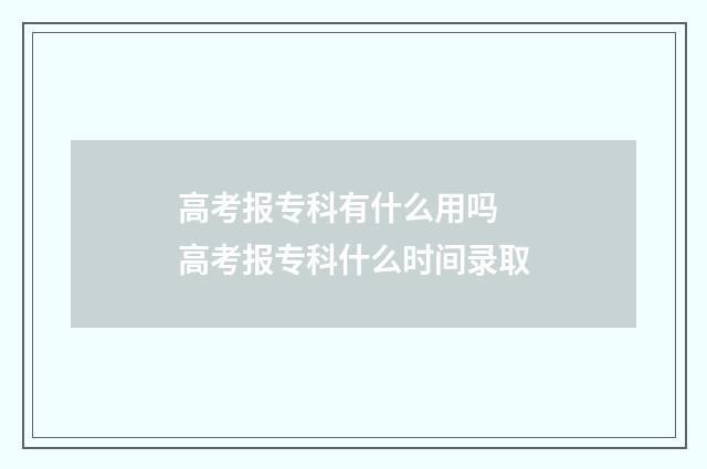高考报专科有什么用吗 高考报专科什么时间录取