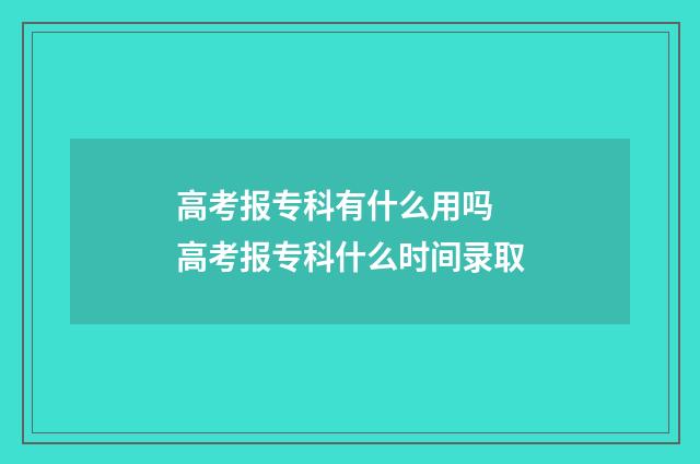 高考报专科有什么用吗 高考报专科什么时间录取
