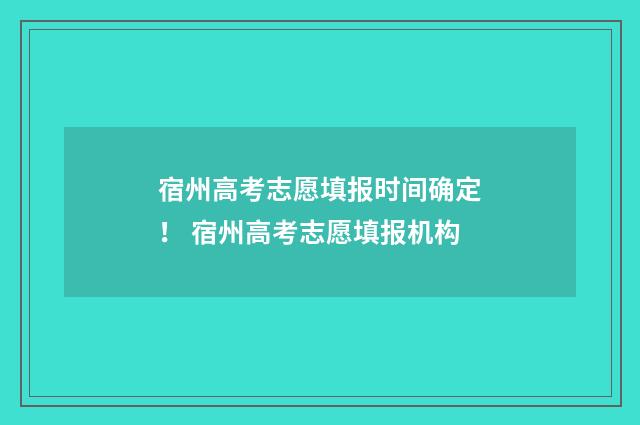 宿州高考志愿填报时间确定！ 宿州高考志愿填报机构