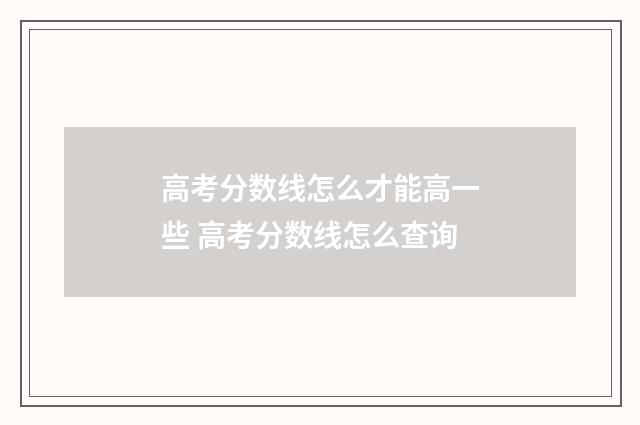 高考分数线怎么才能高一些 高考分数线怎么查询