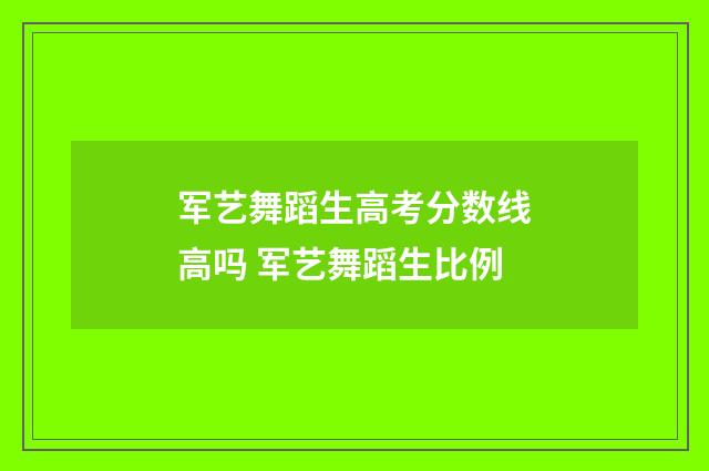 军艺舞蹈生高考分数线高吗 军艺舞蹈生比例