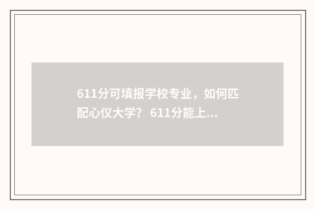 611分可填报学校专业，如何匹配心仪大学？ 611分能上什么重点大学