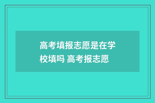 高考填报志愿是在学校填吗 高考报志愿