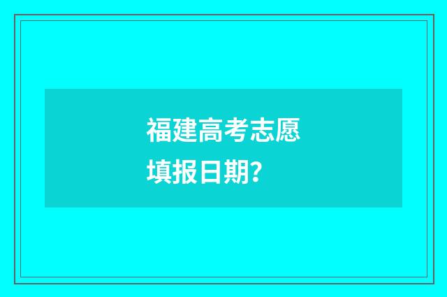 福建高考志愿填报日期？