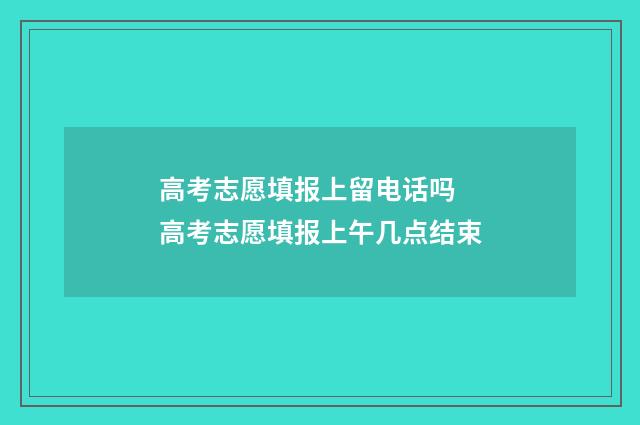高考志愿填报上留电话吗 高考志愿填报上午几点结束