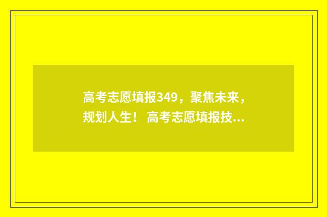 高考志愿填报349，聚焦未来，规划人生！ 高考志愿填报技巧