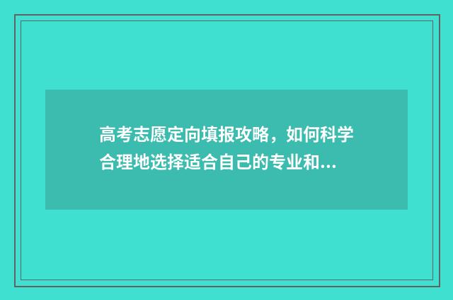 高考志愿定向填报攻略，如何科学合理地选择适合自己的专业和学校？ 高考志愿填报定向生