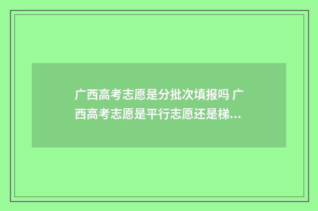 广西高考志愿是分批次填报吗 广西高考志愿是平行志愿还是梯度志愿