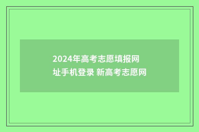 2024年高考志愿填报网址手机登录 新高考志愿网
