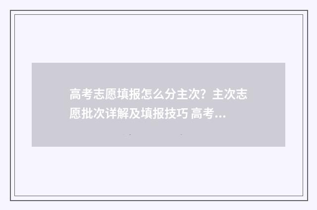 高考志愿填报怎么分主次？主次志愿批次详解及填报技巧 高考志愿填报服务平台