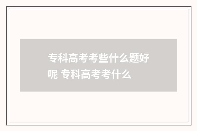 专科高考考些什么题好呢 专科高考考什么