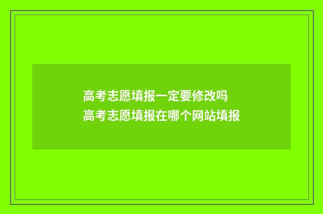 高考志愿填报一定要修改吗 高考志愿填报在哪个网站填报