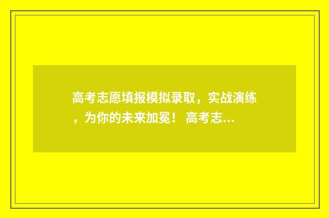高考志愿填报模拟录取，实战演练，为你的未来加冕！ 高考志愿填报模板山西