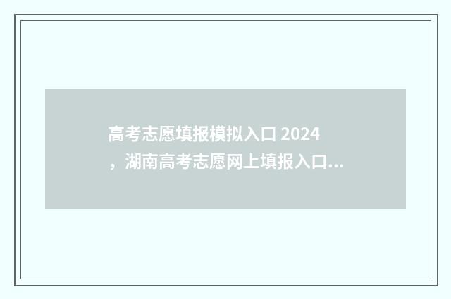 高考志愿填报模拟入口 2024，湖南高考志愿网上填报入口 高考志愿填报模拟入口2024