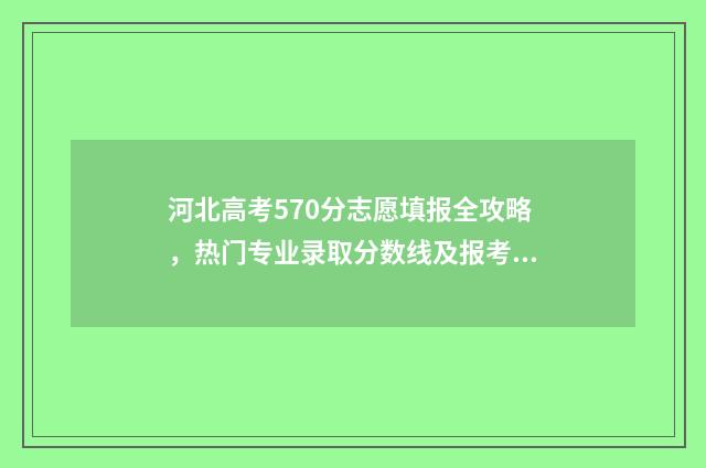 河北高考570分志愿填报全攻略，热门专业录取分数线及报考技巧 河北省高考570分