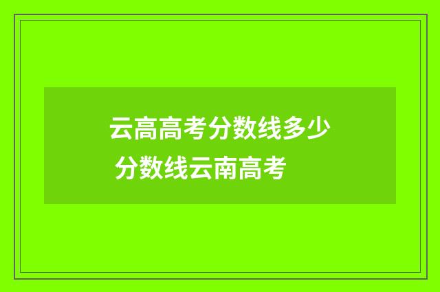 云高高考分数线多少 分数线云南高考