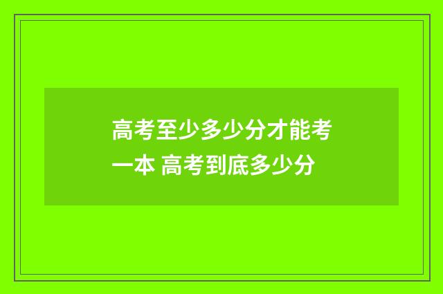 高考至少多少分才能考一本 高考到底多少分