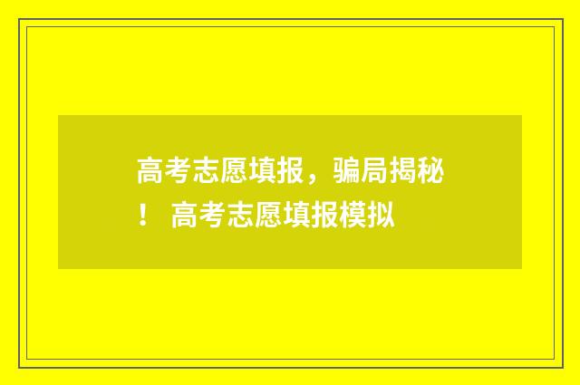 高考志愿填报，骗局揭秘！ 高考志愿填报模拟
