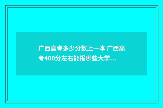 广西高考多少分数上一本 广西高考400分左右能报哪些大学?