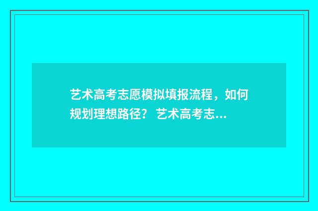 艺术高考志愿模拟填报流程，如何规划理想路径？ 艺术高考志愿模拟填报