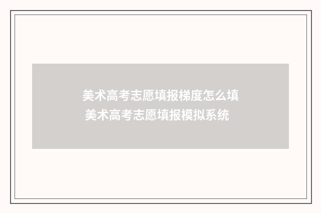 美术高考志愿填报梯度怎么填 美术高考志愿填报模拟系统
