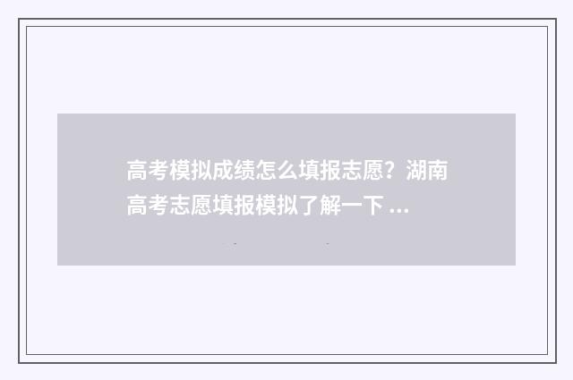 高考模拟成绩怎么填报志愿？湖南高考志愿填报模拟了解一下 高考模拟考试成绩