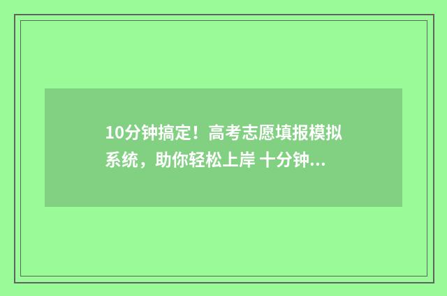 10分钟搞定！高考志愿填报模拟系统，助你轻松上岸 十分钟搞定
