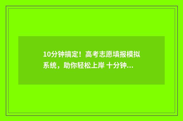10分钟搞定！高考志愿填报模拟系统，助你轻松上岸 十分钟搞定