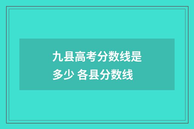 九县高考分数线是多少 各县分数线
