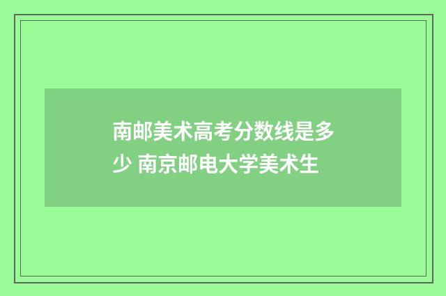 南邮美术高考分数线是多少 南京邮电大学美术生