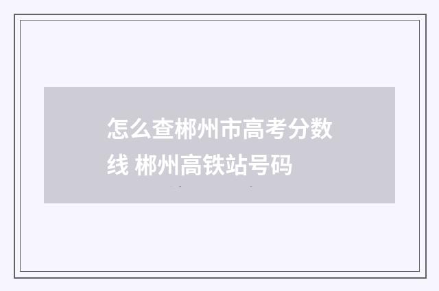 怎么查郴州市高考分数线 郴州高铁站号码