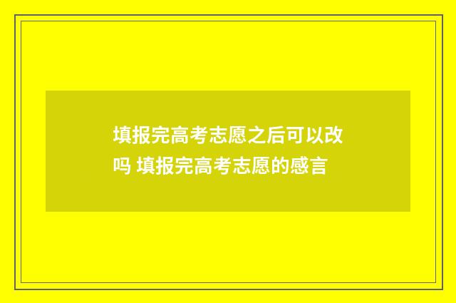 填报完高考志愿之后可以改吗 填报完高考志愿的感言