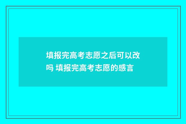 填报完高考志愿之后可以改吗 填报完高考志愿的感言