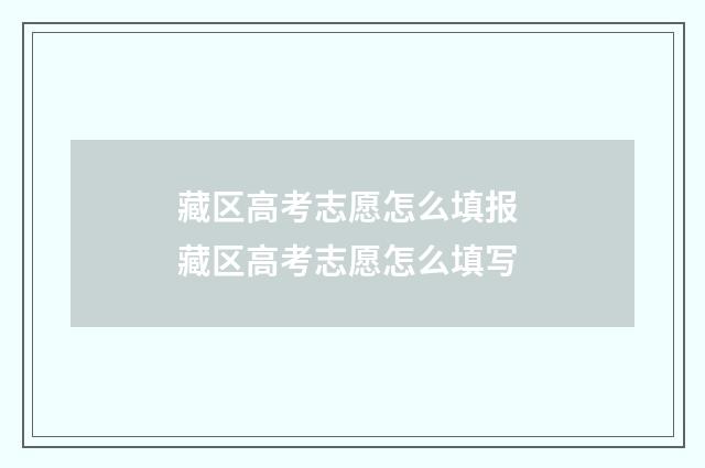 藏区高考志愿怎么填报 藏区高考志愿怎么填写
